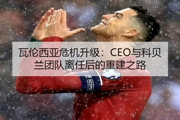 瓦伦西亚危机升级：CEO与科贝兰团队离任后的重建之路 - Jiuyou