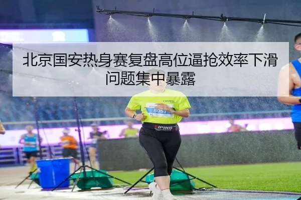 北京国安热身赛复盘高位逼抢效率下滑问题集中暴露 - Jiuyou